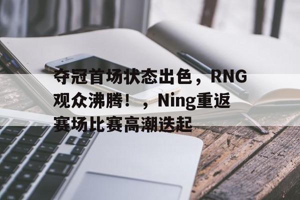 爱游戏-夺冠首场状态出色，RNG观众沸腾！，Ning重返赛场比赛高潮迭起的简单介绍