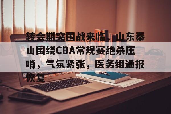爱游戏品牌互动-转会期突围战来临，山东泰山围绕CBA常规赛绝杀压哨，气氛紧张，医务组通报恢复的简单介绍