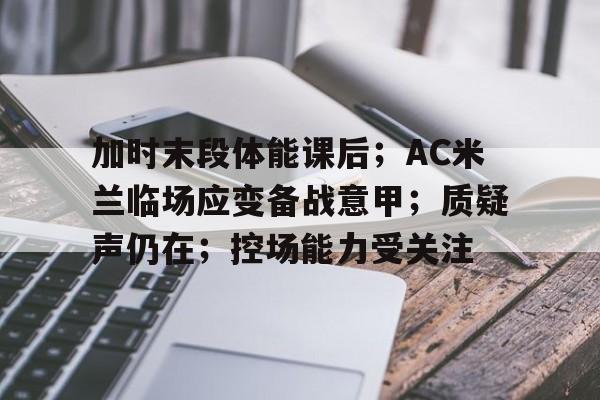 关于加时末段体能课后;AC米兰临场应变备战意甲;质疑声仍在;控场能力受关注的信息 关于加时末段体能课后;AC米兰临场应变备战意甲;质疑声仍在;控场能力受关注的信息