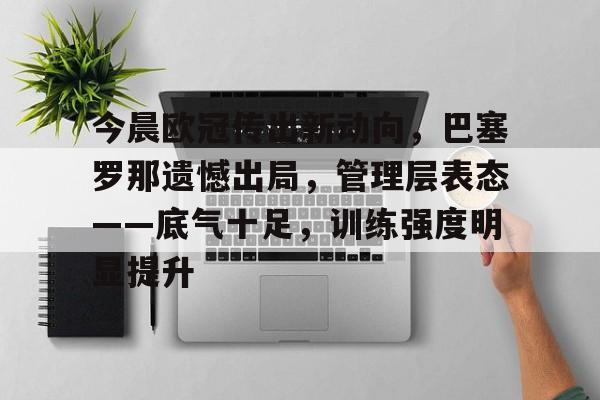 爱游戏-今晨欧冠传出新动向，巴塞罗那遗憾出局，管理层表态——底气十足，训练强度明显提升的简单介绍