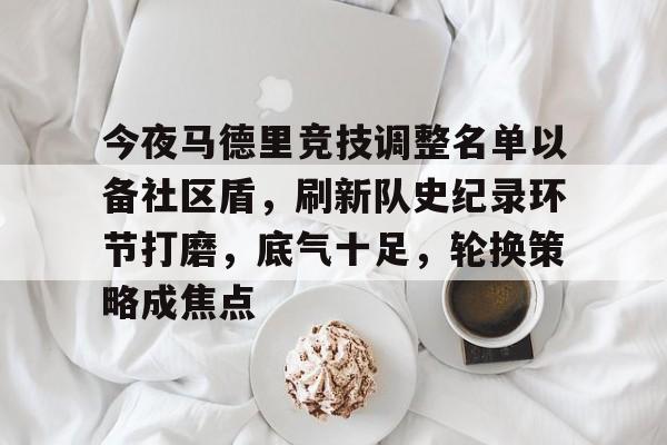关于今夜马德里竞技调整名单以备社区盾，刷新队史纪录环节打磨，底气十足，轮换策略成焦点的信息