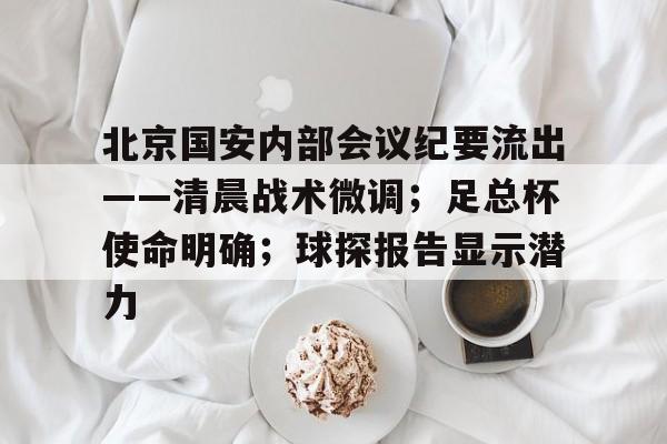 爱游戏内容中心-关于北京国安内部会议纪要流出——清晨战术微调；足总杯使命明确；球探报告显示潜力的信息